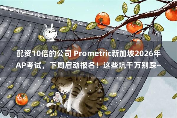 配资10倍的公司 Prometric新加坡2026年AP考试，下周启动报名！这些坑千万别踩~