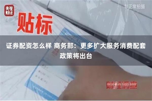 证券配资怎么样 商务部：更多扩大服务消费配套政策将出台