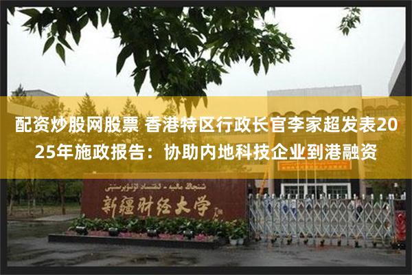 配资炒股网股票 香港特区行政长官李家超发表2025年施政报告：协助内地科技企业到港融资