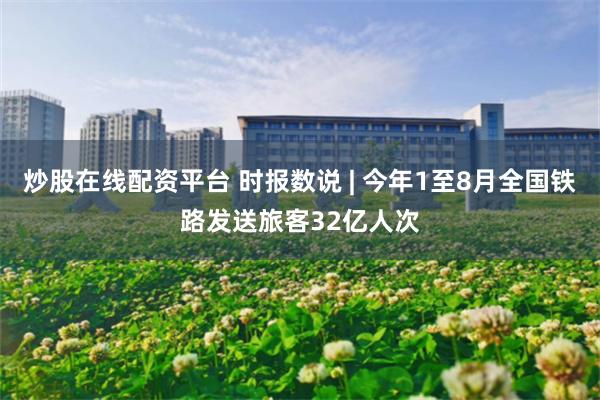炒股在线配资平台 时报数说 | 今年1至8月全国铁路发送旅客32亿人次