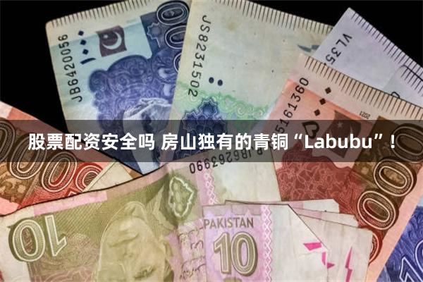 股票配资安全吗 房山独有的青铜“Labubu”！