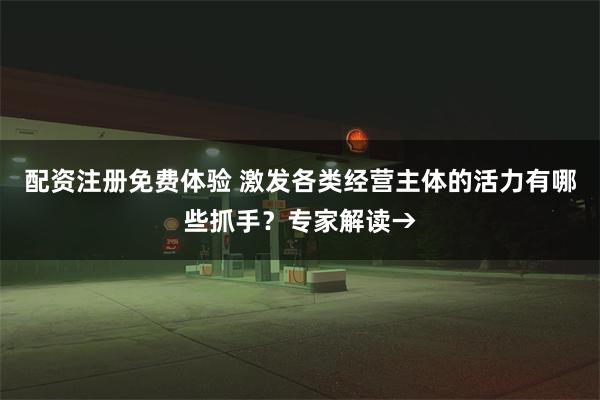 配资注册免费体验 激发各类经营主体的活力有哪些抓手？专家解读→