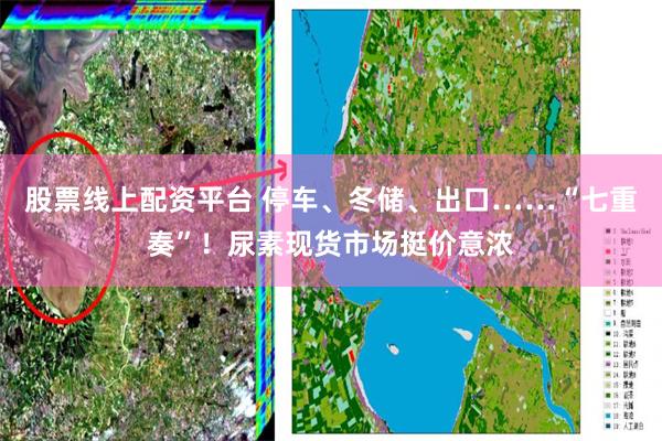 股票线上配资平台 停车、冬储、出口……“七重奏”!尿素现货市场挺价意浓