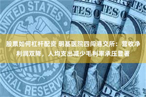 股票如何杠杆配资 明基医院四闯港交所：营收净利润双降，人均支出减少毛利率承压显著