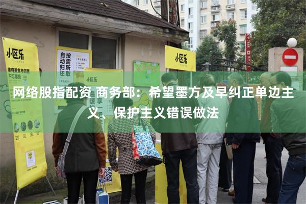 网络股指配资 商务部：希望墨方及早纠正单边主义、保护主义错误做法