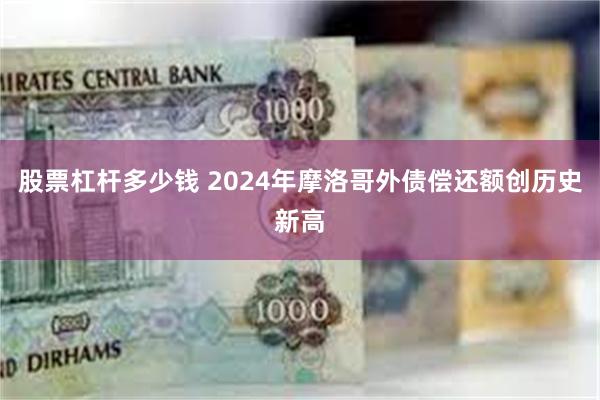 股票杠杆多少钱 2024年摩洛哥外债偿还额创历史新高