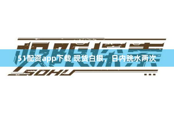 51配资app下载 现货白银，日内跳水两次