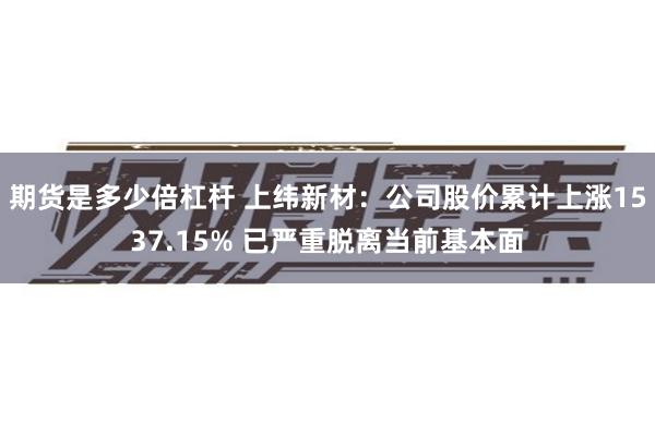 期货是多少倍杠杆 上纬新材：公司股价累计上涨1537.15% 已严重脱离当前基本面